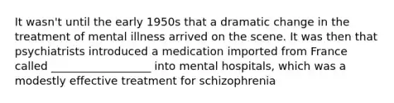 It wasn't until the early 1950s that a dramatic change in the treatment of mental illness arrived on the scene. It was then that psychiatrists introduced a medication imported from France called __________________ into mental hospitals, which was a modestly effective treatment for schizophrenia