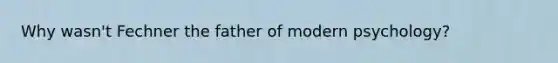 Why wasn't Fechner the father of modern psychology?