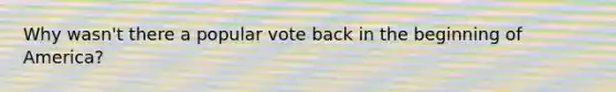 Why wasn't there a popular vote back in the beginning of America?