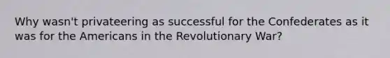 Why wasn't privateering as successful for the Confederates as it was for the Americans in the Revolutionary War?