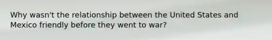 Why wasn't the relationship between the United States and Mexico friendly before they went to war?