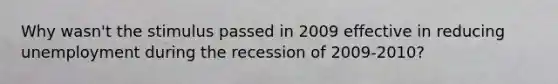 Why wasn't the stimulus passed in 2009 effective in reducing unemployment during the recession of 2009-2010?