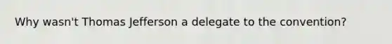 Why wasn't Thomas Jefferson a delegate to the convention?