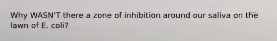 Why WASN'T there a zone of inhibition around our saliva on the lawn of E. coli?