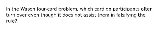 In the Wason four-card problem, which card do participants often turn over even though it does not assist them in falsifying the rule?