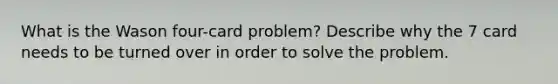 What is the Wason four-card problem? Describe why the 7 card needs to be turned over in order to solve the problem.