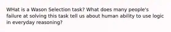 WHat is a Wason Selection task? What does many people's failure at solving this task tell us about human ability to use logic in everyday reasoning?