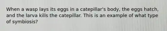 When a wasp lays its eggs in a catepillar's body, the eggs hatch, and the larva kills the catepillar. This is an example of what type of symbiosis?