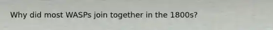 Why did most WASPs join together in the 1800s?