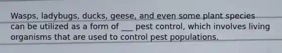 Wasps, ladybugs, ducks, geese, and even some plant species can be utilized as a form of ___ pest control, which involves living organisms that are used to control pest populations.