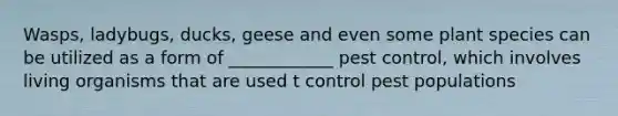 Wasps, ladybugs, ducks, geese and even some plant species can be utilized as a form of ____________ pest control, which involves living organisms that are used t control pest populations