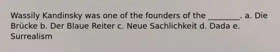 Wassily Kandinsky was one of the founders of the ________. a. Die Brücke b. Der Blaue Reiter c. Neue Sachlichkeit d. Dada e. Surrealism