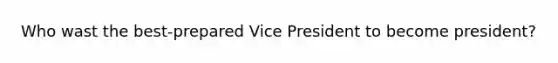 Who wast the best-prepared Vice President to become president?