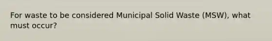 For waste to be considered Municipal Solid Waste (MSW), what must occur?