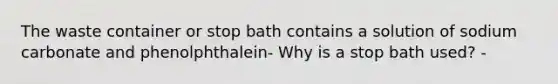 The waste container or stop bath contains a solution of sodium carbonate and phenolphthalein- Why is a stop bath used? -