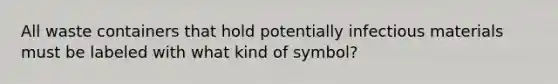 All waste containers that hold potentially infectious materials must be labeled with what kind of symbol?