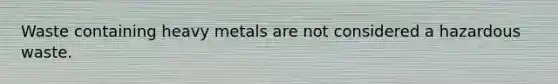 Waste containing heavy metals are not considered a hazardous waste.