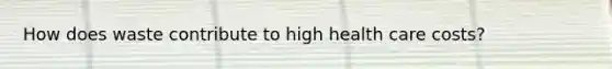How does waste contribute to high health care costs?