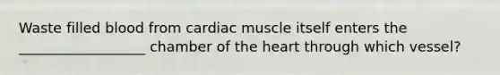 Waste filled blood from cardiac muscle itself enters the __________________ chamber of the heart through which vessel?