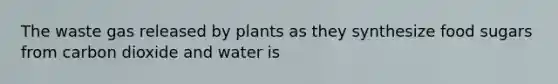 The waste gas released by plants as they synthesize food sugars from carbon dioxide and water is