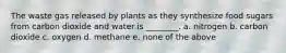 The waste gas released by plants as they synthesize food sugars from carbon dioxide and water is ________. a. nitrogen b. carbon dioxide c. oxygen d. methane e. none of the above