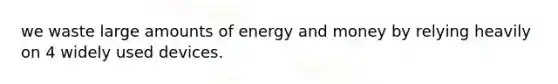 we waste large amounts of energy and money by relying heavily on 4 widely used devices.