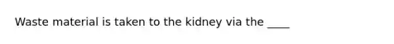 Waste material is taken to the kidney via the ____