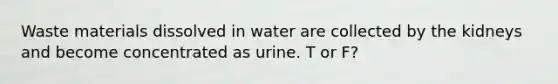 Waste materials dissolved in water are collected by the kidneys and become concentrated as urine. T or F?