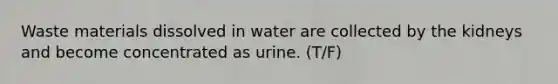 Waste materials dissolved in water are collected by the kidneys and become concentrated as urine.​ (T/F)