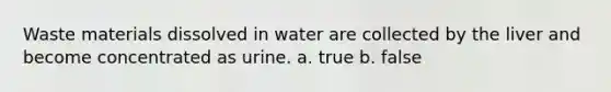 Waste materials dissolved in water are collected by the liver and become concentrated as urine. a. true b. false