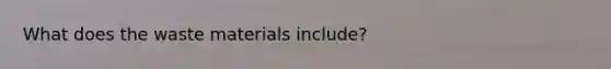 What does the waste materials include?