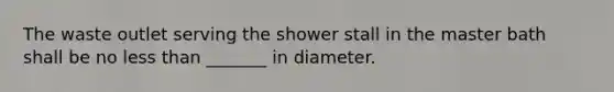 The waste outlet serving the shower stall in the master bath shall be no less than _______ in diameter.