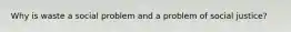 Why is waste a social problem and a problem of social justice?