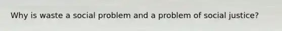 Why is waste a social problem and a problem of social justice?