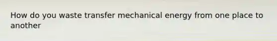 How do you waste transfer mechanical energy from one place to another