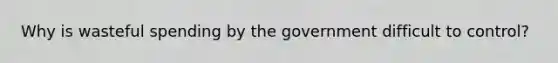 Why is wasteful spending by the government difficult to control?