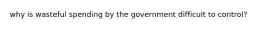 why is wasteful spending by the government difficult to control?