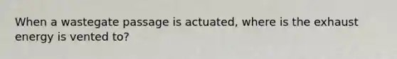 When a wastegate passage is actuated, where is the exhaust energy is vented to?