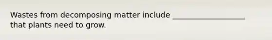 Wastes from decomposing matter include ___________________ that plants need to grow.