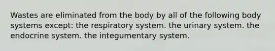 Wastes are eliminated from the body by all of the following body systems except: the respiratory system. the urinary system. the endocrine system. the integumentary system.