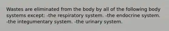 Wastes are eliminated from the body by all of the following body systems except: -the respiratory system. -the endocrine system. -the integumentary system. -the urinary system.