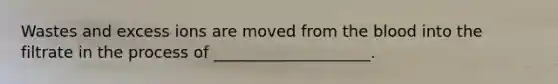 Wastes and excess ions are moved from the blood into the filtrate in the process of ____________________.