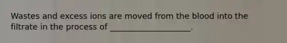 Wastes and excess ions are moved from the blood into the filtrate in the process of ____________________.​