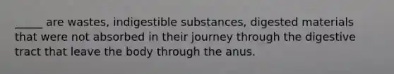 _____ are wastes, indigestible substances, digested materials that were not absorbed in their journey through the digestive tract that leave the body through the anus.