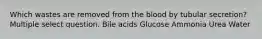 Which wastes are removed from the blood by tubular secretion? Multiple select question. Bile acids Glucose Ammonia Urea Water