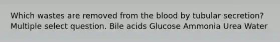 Which wastes are removed from <a href='https://www.questionai.com/knowledge/k7oXMfj7lk-the-blood' class='anchor-knowledge'>the blood</a> by tubular secretion? Multiple select question. Bile acids Glucose Ammonia Urea Water