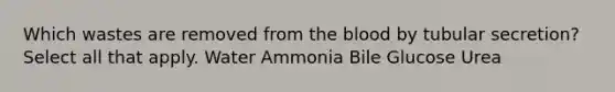 Which wastes are removed from <a href='https://www.questionai.com/knowledge/k7oXMfj7lk-the-blood' class='anchor-knowledge'>the blood</a> by tubular secretion? Select all that apply. Water Ammonia Bile Glucose Urea