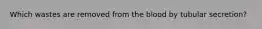 Which wastes are removed from the blood by tubular secretion?