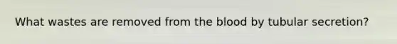 What wastes are removed from <a href='https://www.questionai.com/knowledge/k7oXMfj7lk-the-blood' class='anchor-knowledge'>the blood</a> by tubular secretion?