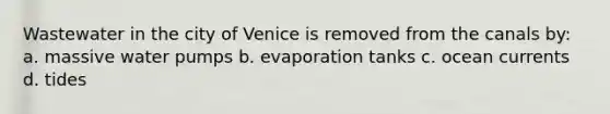 Wastewater in the city of Venice is removed from the canals by: a. massive water pumps b. evaporation tanks c. ocean currents d. tides